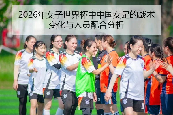 2026年女子世界杯中中国女足的战术变化与人员配合分析
