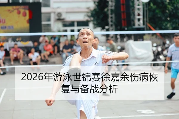 2026年游泳世锦赛徐嘉余伤病恢复与备战分析