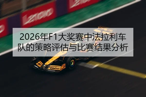2026年F1大奖赛中法拉利车队的策略评估与比赛结果分析