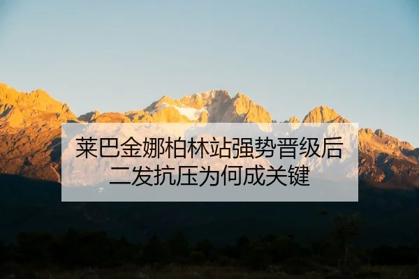 莱巴金娜柏林站强势晋级后 二发抗压为何成关键
