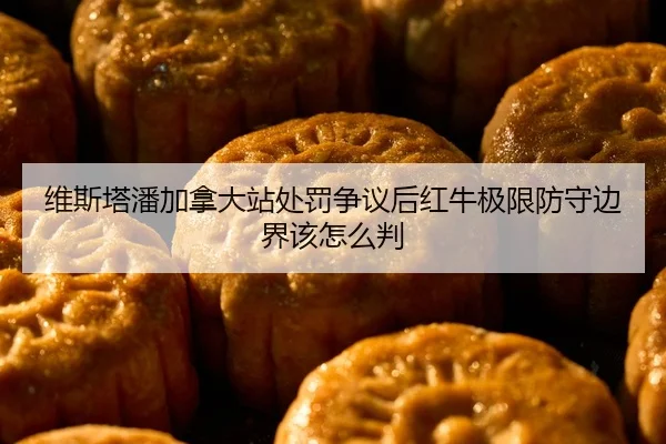 维斯塔潘加拿大站处罚争议后红牛极限防守边界该怎么判