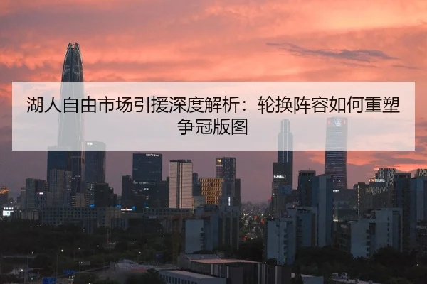 湖人自由市场引援深度解析：轮换阵容如何重塑争冠版图