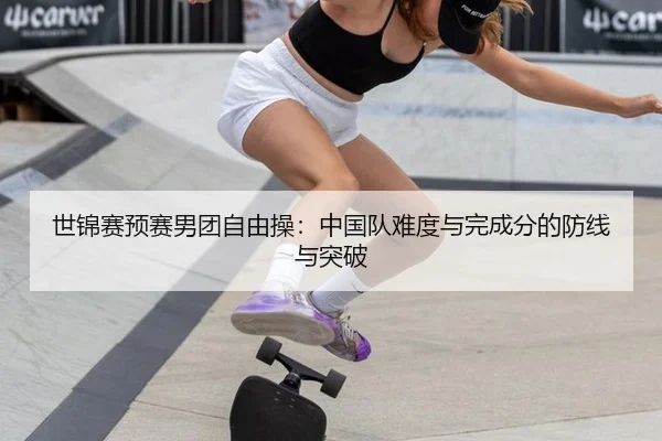 世锦赛预赛男团自由操：中国队难度与完成分的防线与突破