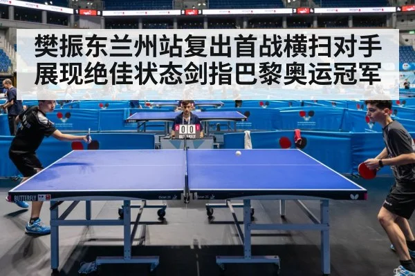 樊振东兰州站复出首战横扫对手展现绝佳状态剑指巴黎奥运冠军