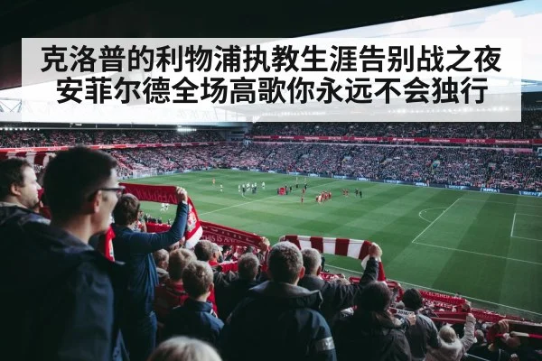 克洛普的利物浦执教生涯告别战之夜安菲尔德全场高歌你永远不会独行