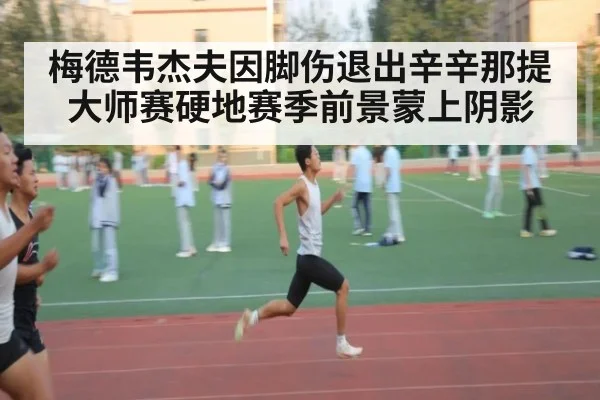 梅德韦杰夫因脚伤退出辛辛那提大师赛硬地赛季前景蒙上阴影