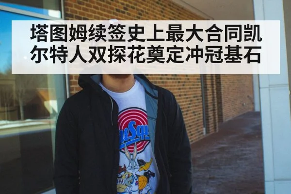 塔图姆续签史上最大合同凯尔特人双探花奠定冲冠基石