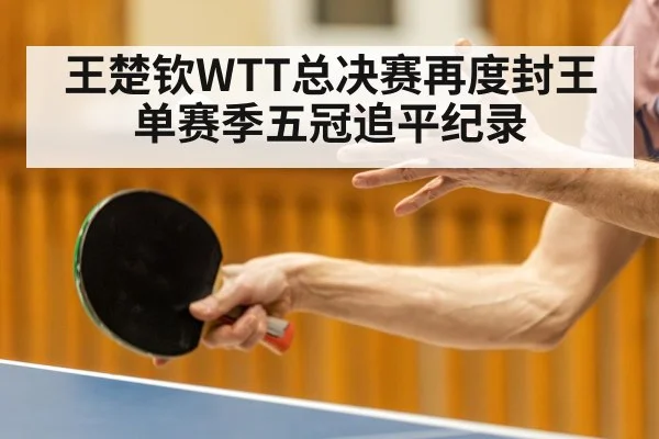 王楚钦WTT总决赛再度封王单赛季五冠追平纪录