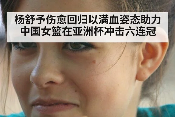 杨舒予伤愈回归以满血姿态助力中国女篮在亚洲杯冲击六连冠